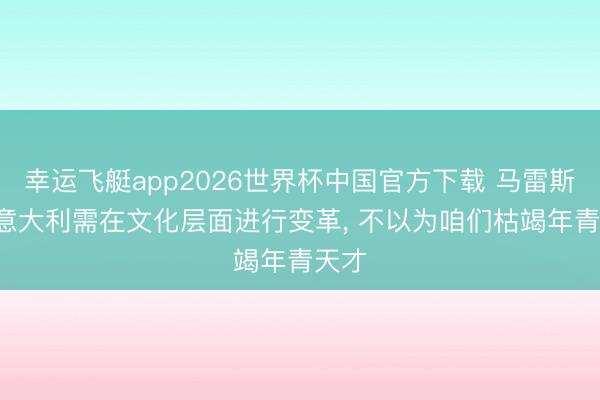 幸运飞艇app2026世界杯中国官方下载 马雷斯卡: 意大利需在文化层面进行变革， 不以为咱们枯竭年青天才