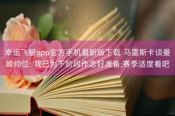 幸运飞艇app官方手机最新版下载 马雷斯卡谈曼城帅位: 我已为下阶段作念好准备;赛季适度看吧