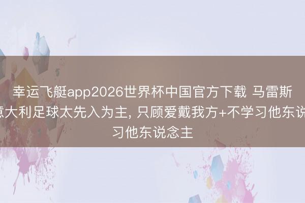 幸运飞艇app2026世界杯中国官方下载 马雷斯卡: 意大利足球太先入为主， 只顾爱戴我方+不学习他东说念主