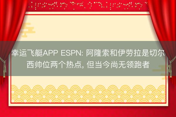 幸运飞艇APP ESPN: 阿隆索和伊劳拉是切尔西帅位两个热点， 但当今尚无领跑者