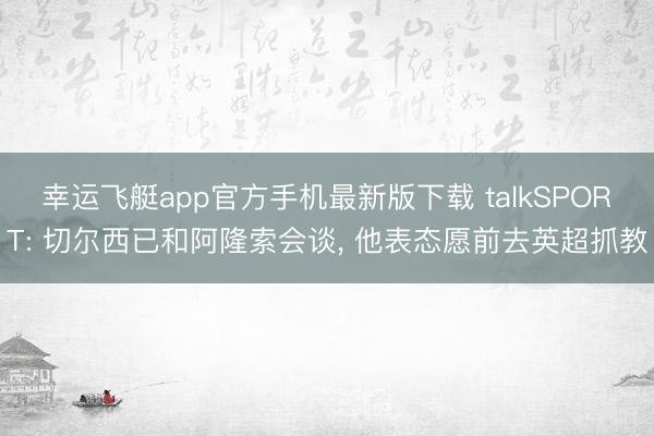 幸运飞艇app官方手机最新版下载 talkSPORT: 切尔西已和阿隆索会谈， 他表态愿前去英超抓教