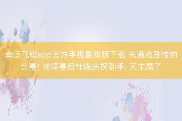 幸运飞艇app官方手机最新版下载 充满戏剧性的比赛! 埃泽赛后社媒庆祝到手: 天主赢了
