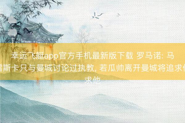 幸运飞艇app官方手机最新版下载 罗马诺: 马雷斯卡只与曼城讨论过执教， 若瓜帅离开曼城将追求他