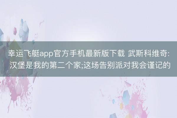 幸运飞艇app官方手机最新版下载 武斯科维奇: 汉堡是我的第二个家;这场告别派对我会谨记的