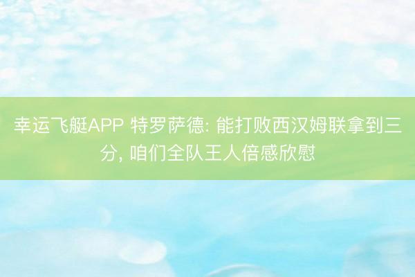 幸运飞艇APP 特罗萨德: 能打败西汉姆联拿到三分， 咱们全队王人倍感欣慰
