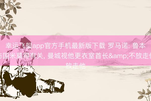 幸运飞艇app官方手机最新版下载 罗马诺: 鲁本与国米莫得有关， 曼城视他更衣室首长&不放走他
