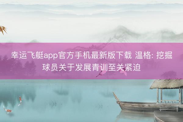 幸运飞艇app官方手机最新版下载 温格: 挖掘球员关于发展青训至关紧迫