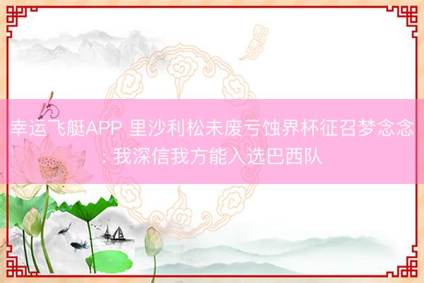 幸运飞艇APP 里沙利松未废亏蚀界杯征召梦念念: 我深信我方能入选巴西队