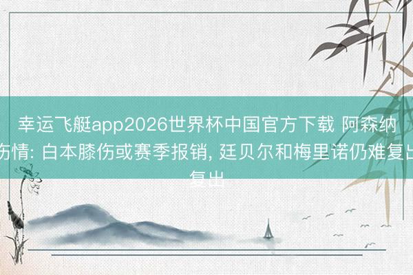 幸运飞艇app2026世界杯中国官方下载 阿森纳伤情: 白本膝伤或赛季报销， 廷贝尔和梅里诺仍难复出