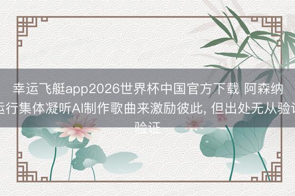 幸运飞艇app2026世界杯中国官方下载 阿森纳运行集体凝听AI制作歌曲来激励彼此， 但出处无从验证