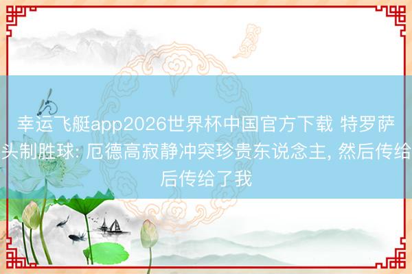 幸运飞艇app2026世界杯中国官方下载 特罗萨德转头制胜球: 厄德高寂静冲突珍贵东说念主， 然后传给了我
