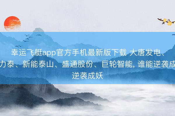 幸运飞艇app官方手机最新版下载 大唐发电、协力泰、新能泰山、盛通股份、巨轮智能， 谁能逆袭成妖