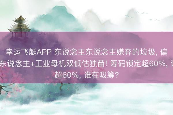 幸运飞艇APP 东说念主东说念主嫌弃的垃圾， 偏巧是机器东说念主+工业母机双低估独苗! 筹码锁定超60%， 谁在吸筹?