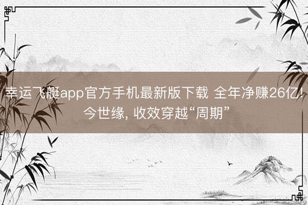 幸运飞艇app官方手机最新版下载 全年净赚26亿! 今世缘， 收效穿越“周期”