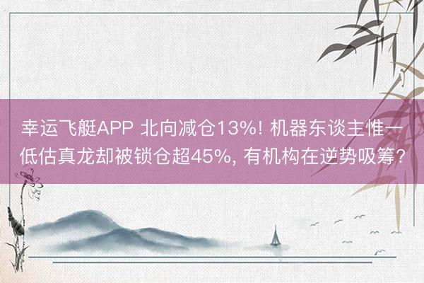 幸运飞艇APP 北向减仓13%! 机器东谈主惟一低估真龙却被锁仓超45%， 有机构在逆势吸筹?