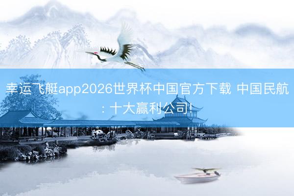 幸运飞艇app2026世界杯中国官方下载 中国民航: 十大赢利公司!