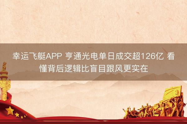 幸运飞艇APP 亨通光电单日成交超126亿 看懂背后逻辑比盲目跟风更实在