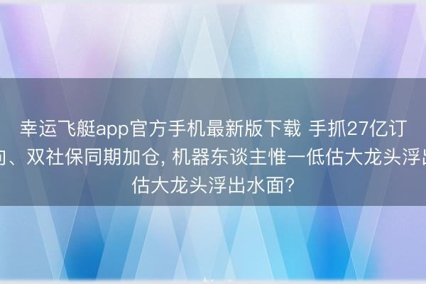 幸运飞艇app官方手机最新版下载 手抓27亿订单， 北向、双社保同期加仓， 机器东谈主惟一低估大龙头浮出水面?