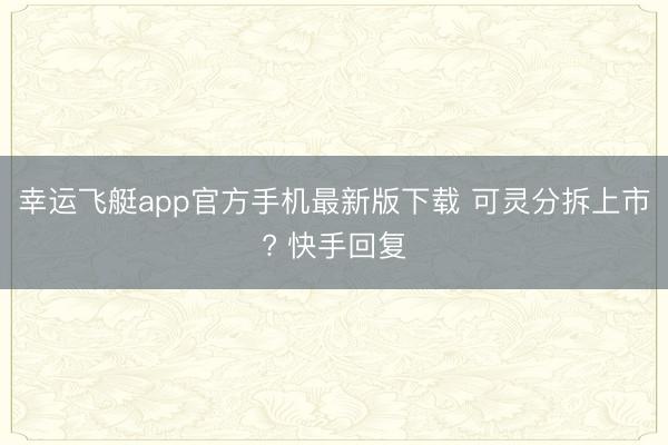 幸运飞艇app官方手机最新版下载 可灵分拆上市? 快手回复