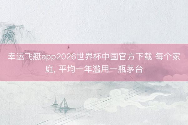 幸运飞艇app2026世界杯中国官方下载 每个家庭， 平均一年滥用一瓶茅台