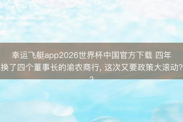幸运飞艇app2026世界杯中国官方下载 四年换了四个董事长的渝农商行， 这次又要政策大滚动?