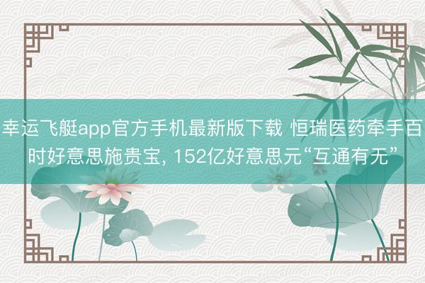 幸运飞艇app官方手机最新版下载 恒瑞医药牵手百时好意思施贵宝， 152亿好意思元“互通有无”