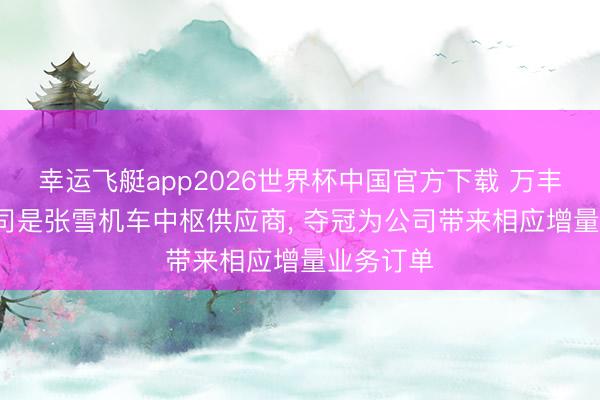 幸运飞艇app2026世界杯中国官方下载 万丰奥威: 公司是张雪机车中枢供应商， 夺冠为公司带来相应增量业务订单