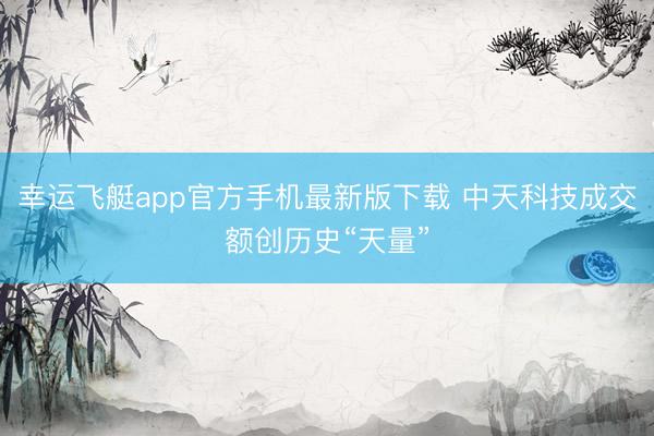 幸运飞艇app官方手机最新版下载 中天科技成交额创历史“天量”
