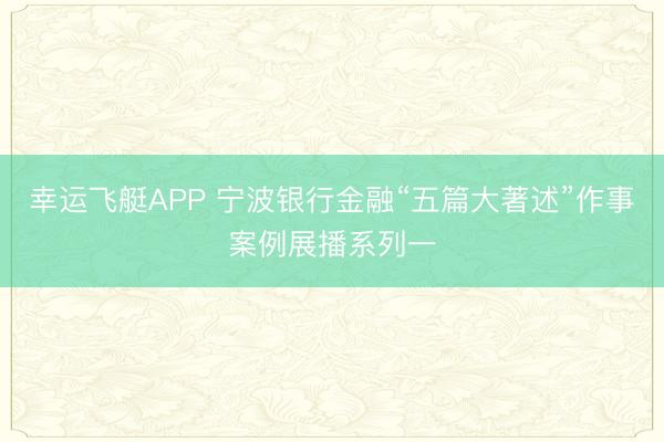 幸运飞艇APP 宁波银行金融“五篇大著述”作事案例展播系列一