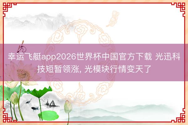 幸运飞艇app2026世界杯中国官方下载 光迅科技短暂领涨， 光模块行情变天了