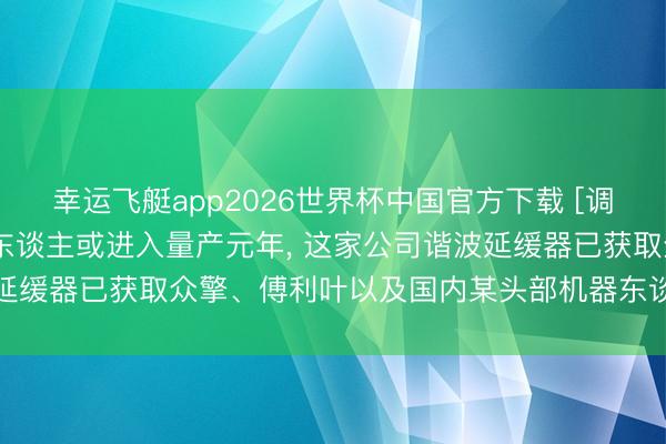 幸运飞艇app2026世界杯中国官方下载 [调研风向标]东谈主形机器东谈主或进入量产元年， 这家公司谐波延缓器已获取众擎、傅利叶以及国内某头部机器东谈主企业的定点