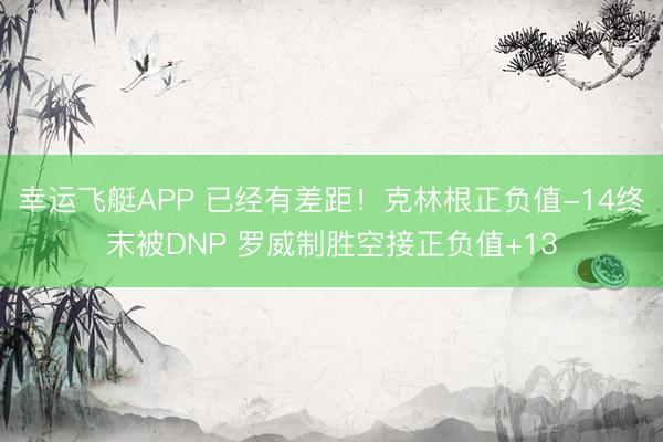幸运飞艇APP 已经有差距！克林根正负值-14终末被DNP 罗威制胜空接正负值+13