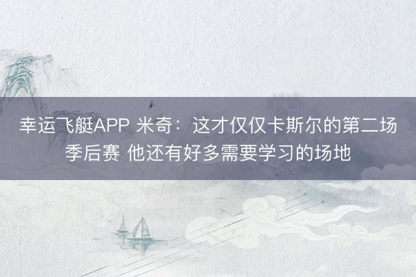 幸运飞艇APP 米奇：这才仅仅卡斯尔的第二场季后赛 他还有好多需要学习的场地