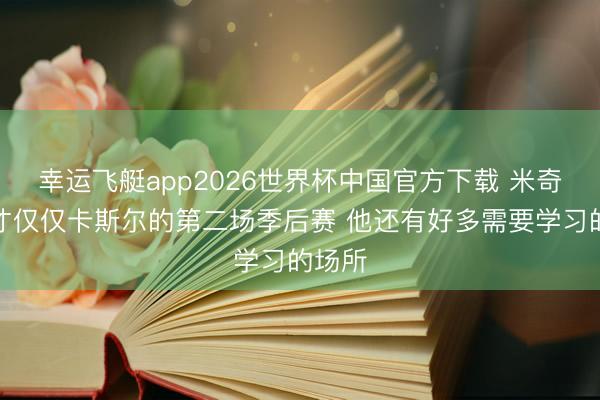 幸运飞艇app2026世界杯中国官方下载 米奇：这才仅仅卡斯尔的第二场季后赛 他还有好多需要学习的场所