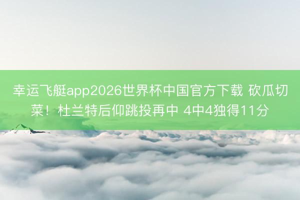 幸运飞艇app2026世界杯中国官方下载 砍瓜切菜！杜兰特后仰跳投再中 4中4独得11分