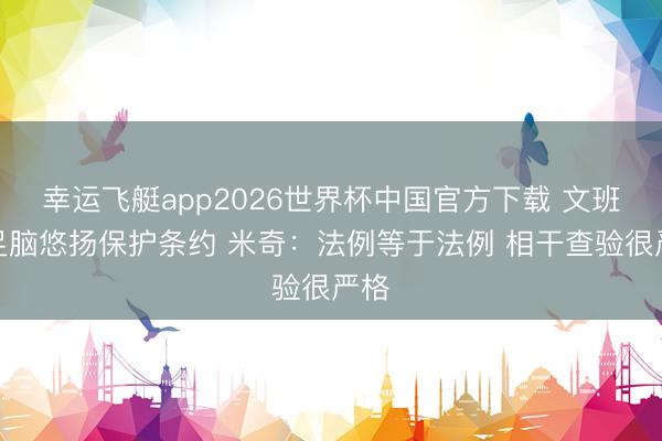 幸运飞艇app2026世界杯中国官方下载 文班插足脑悠扬保护条约 米奇：法例等于法例 相干查验很严格