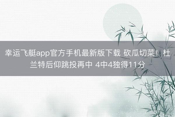幸运飞艇app官方手机最新版下载 砍瓜切菜！杜兰特后仰跳投再中 4中4独得11分