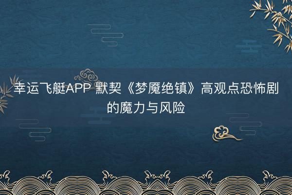 幸运飞艇APP 默契《梦魇绝镇》高观点恐怖剧的魔力与风险