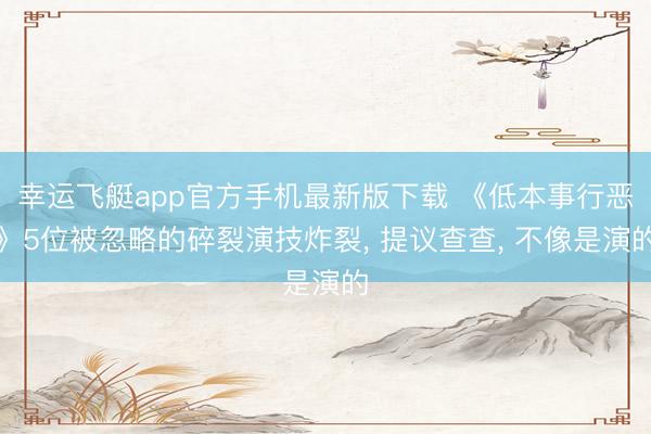 幸运飞艇app官方手机最新版下载 《低本事行恶》5位被忽略的碎裂演技炸裂， 提议查查， 不像是演的