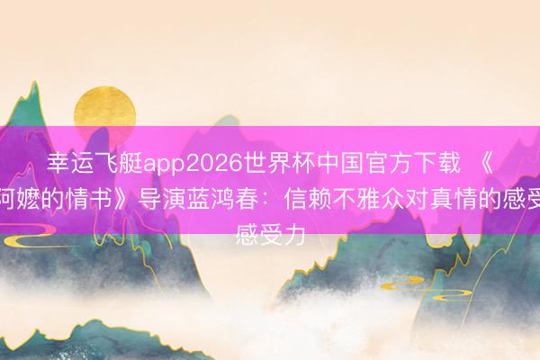 幸运飞艇app2026世界杯中国官方下载 《给阿嬷的情书》导演蓝鸿春：信赖不雅众对真情的感受力