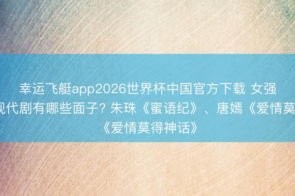 幸运飞艇app2026世界杯中国官方下载 女强东谈主现代剧有哪些面子? 朱珠《蜜语纪》、唐嫣《爱情莫得神话》