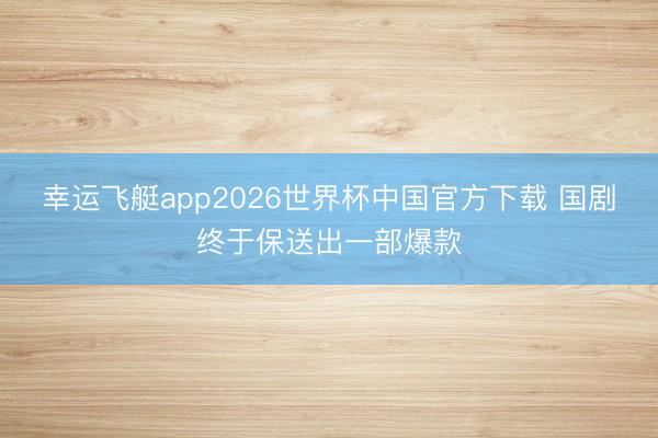 幸运飞艇app2026世界杯中国官方下载 国剧终于保送出一部爆款