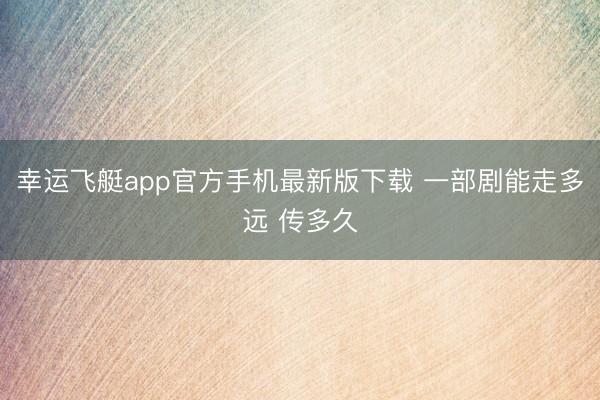 幸运飞艇app官方手机最新版下载 一部剧能走多远 传多久