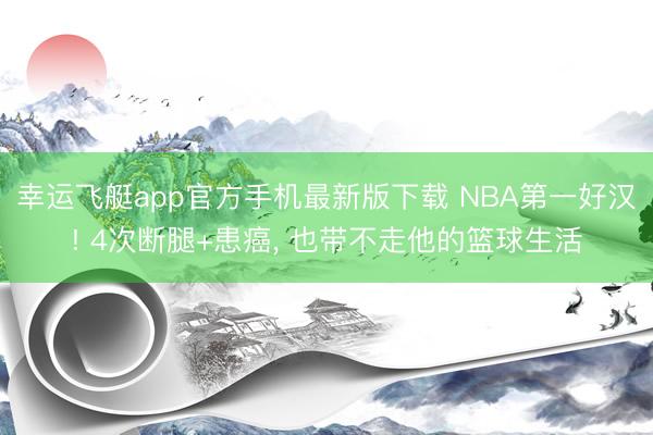 幸运飞艇app官方手机最新版下载 NBA第一好汉! 4次断腿+患癌， 也带不走他的篮球生活