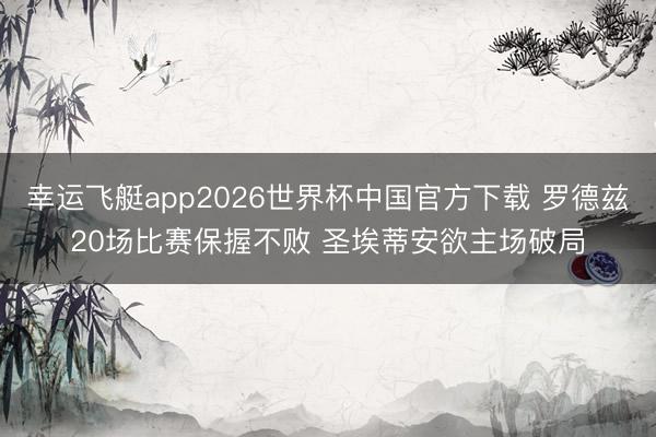 幸运飞艇app2026世界杯中国官方下载 罗德兹20场比赛保握不败 圣埃蒂安欲主场破局