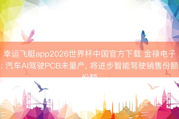 幸运飞艇app2026世界杯中国官方下载 金禄电子: 汽车AI驾驶PCB未量产, 将进步智能驾驶销售份额