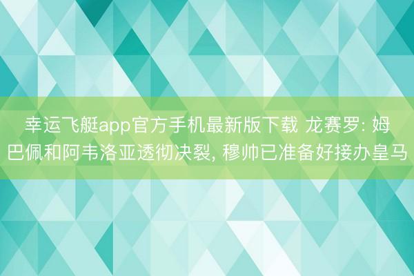 幸运飞艇app官方手机最新版下载 龙赛罗: 姆巴佩和阿韦洛亚透彻决裂, 穆帅已准备好接办皇马