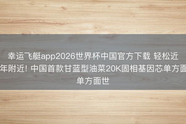 幸运飞艇app2026世界杯中国官方下载 轻松近20年附近! 中国首款甘蓝型油菜20K固相基因芯单方面世