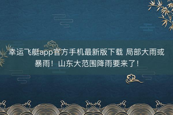 幸运飞艇app官方手机最新版下载 局部大雨或暴雨！山东大范围降雨要来了！