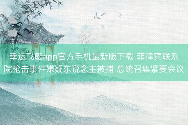 幸运飞艇app官方手机最新版下载 菲律宾联系院枪击事件嫌疑东说念主被捕 总统召集紧要会议